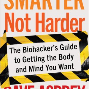 Smarter Not Harder: The Biohacker's Guide to Getting the Body and Mind You Want